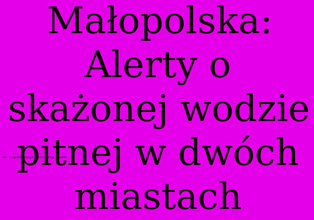 Małopolska: Alerty O Skażonej Wodzie Pitnej W Dwóch Miastach