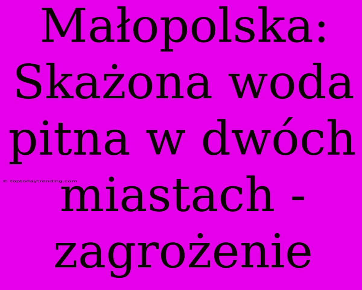 Małopolska: Skażona Woda Pitna W Dwóch Miastach - Zagrożenie