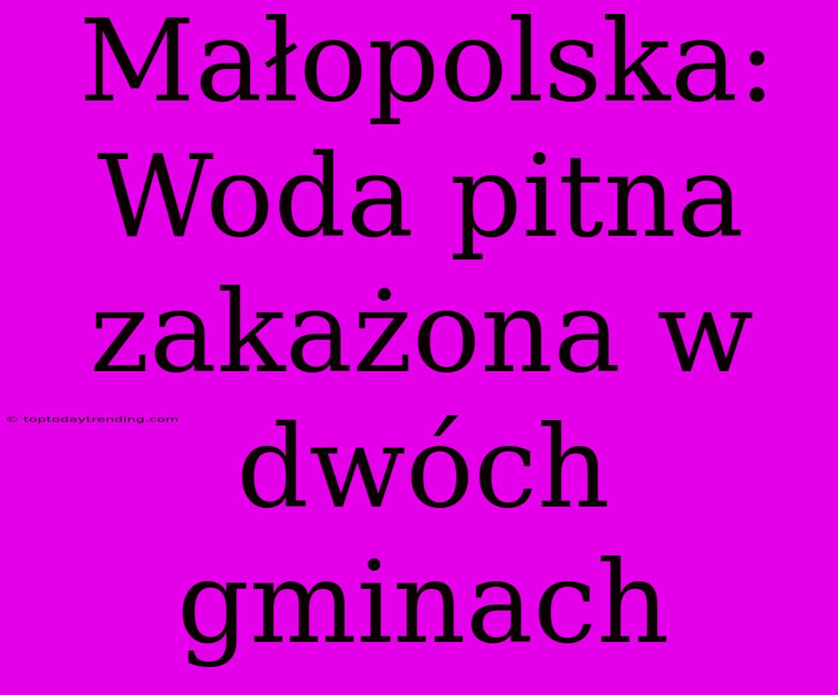 Małopolska: Woda Pitna Zakażona W Dwóch Gminach