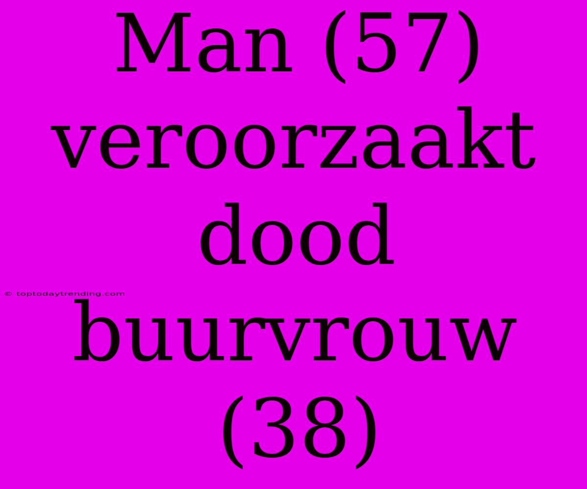 Man (57) Veroorzaakt Dood Buurvrouw (38)