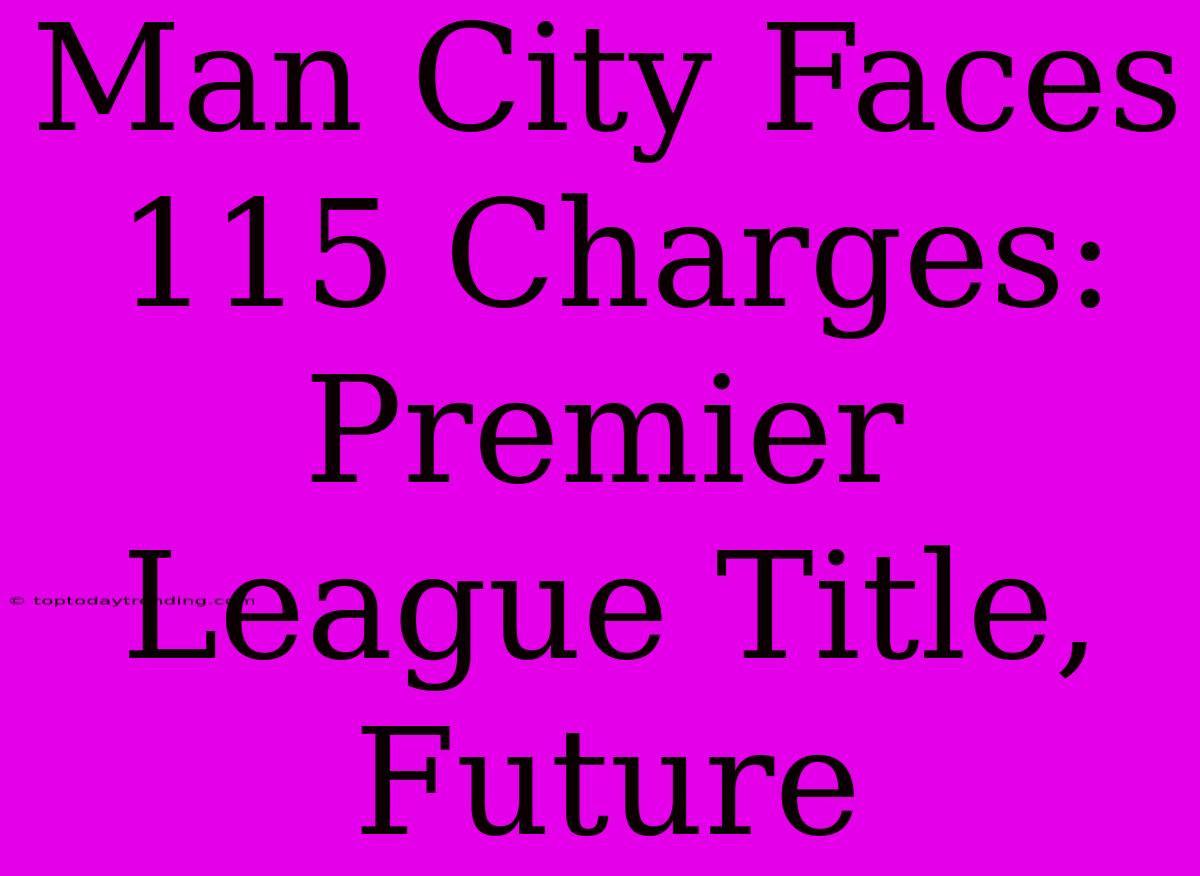 Man City Faces 115 Charges: Premier League Title, Future