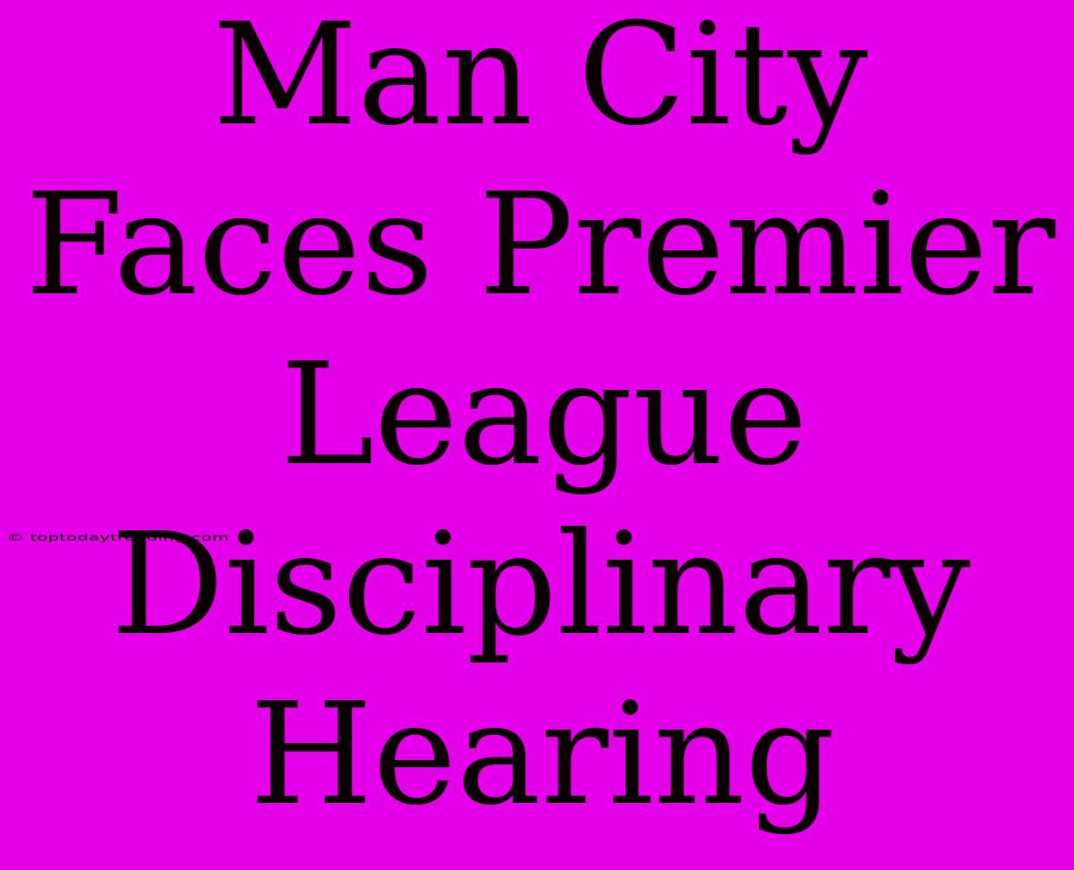 Man City Faces Premier League Disciplinary Hearing