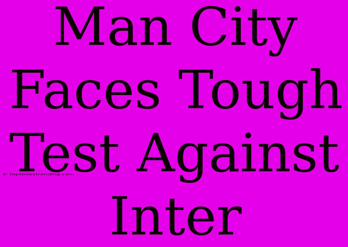 Man City Faces Tough Test Against Inter