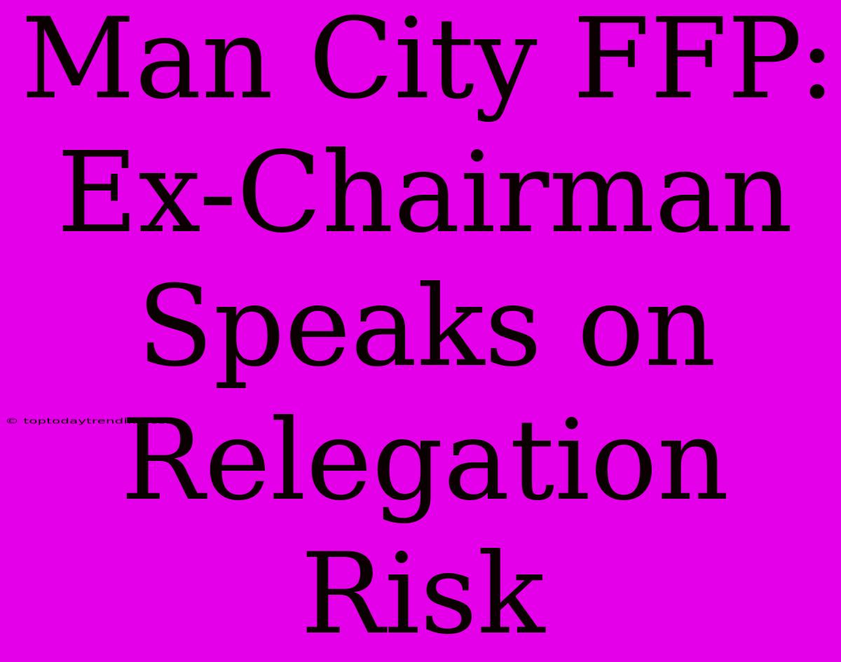 Man City FFP: Ex-Chairman Speaks On Relegation Risk