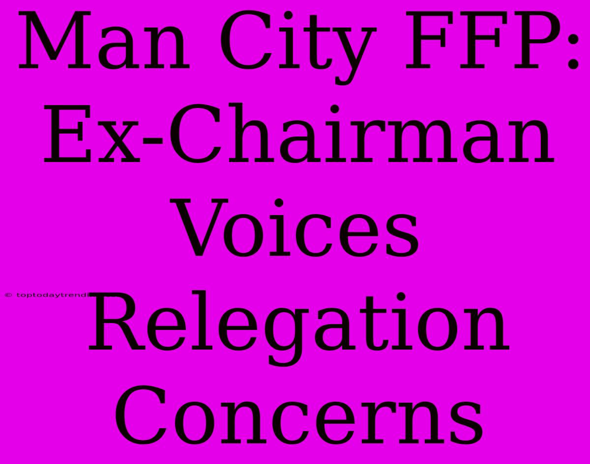 Man City FFP: Ex-Chairman Voices Relegation Concerns