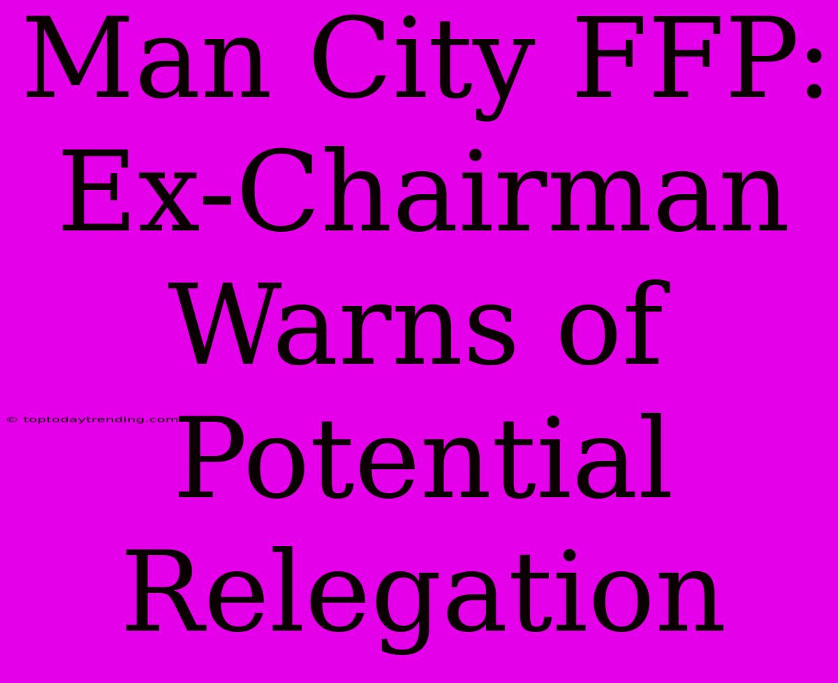 Man City FFP: Ex-Chairman Warns Of Potential Relegation