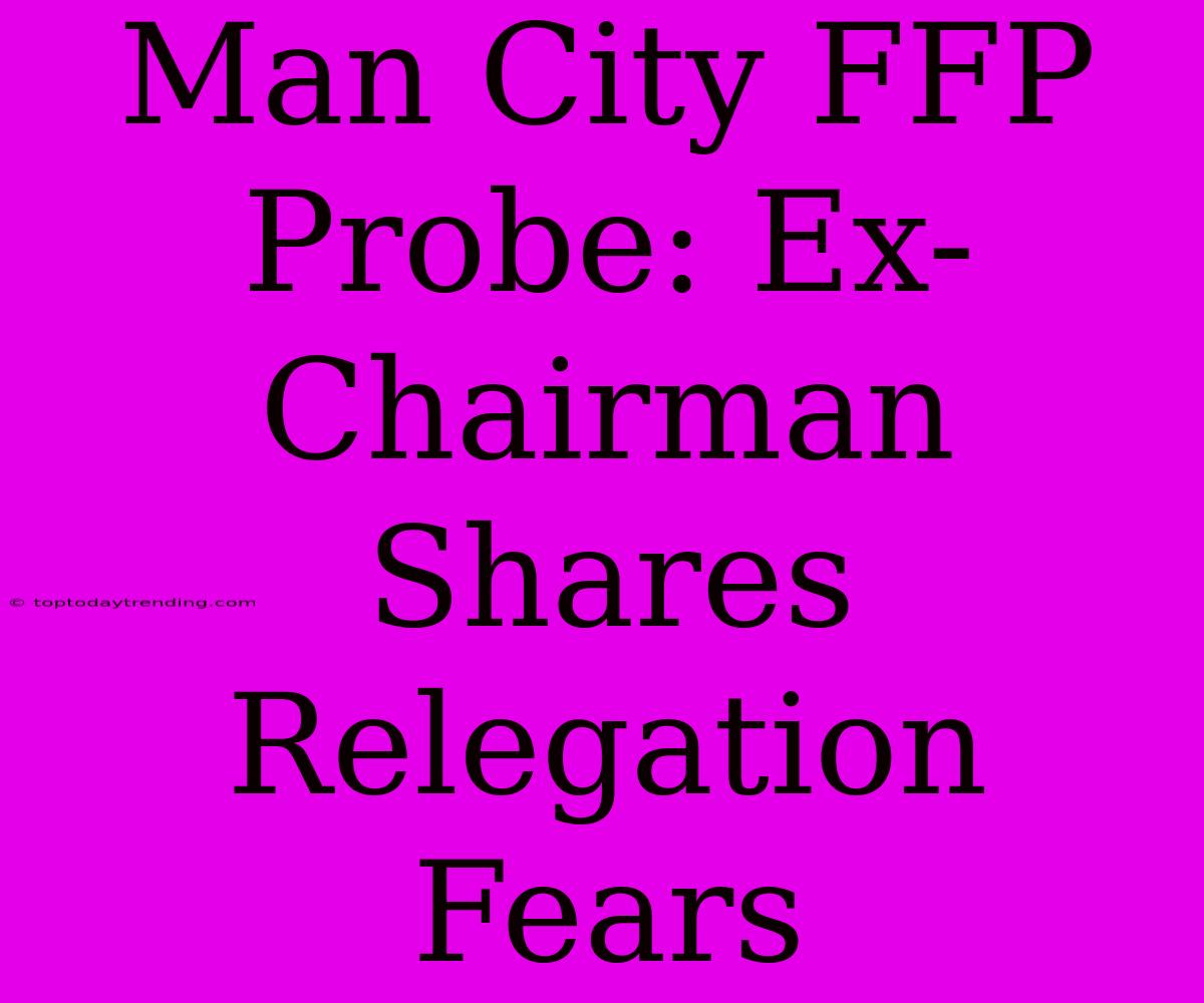 Man City FFP Probe: Ex-Chairman Shares Relegation Fears