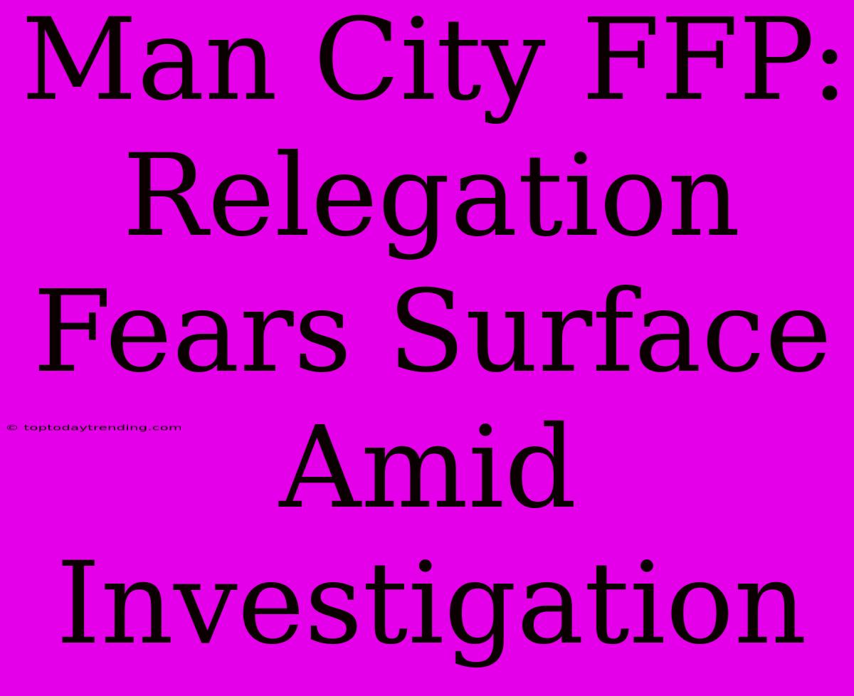 Man City FFP: Relegation Fears Surface Amid Investigation