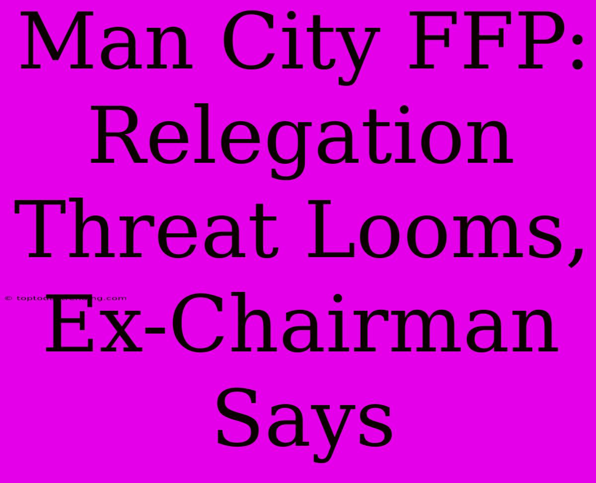 Man City FFP: Relegation Threat Looms, Ex-Chairman Says