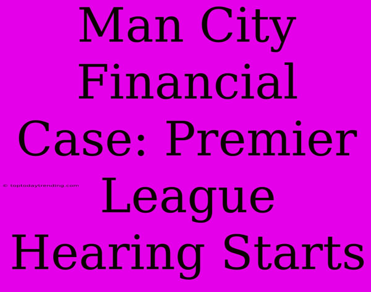 Man City Financial Case: Premier League Hearing Starts