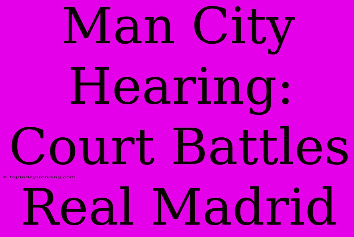 Man City Hearing: Court Battles Real Madrid