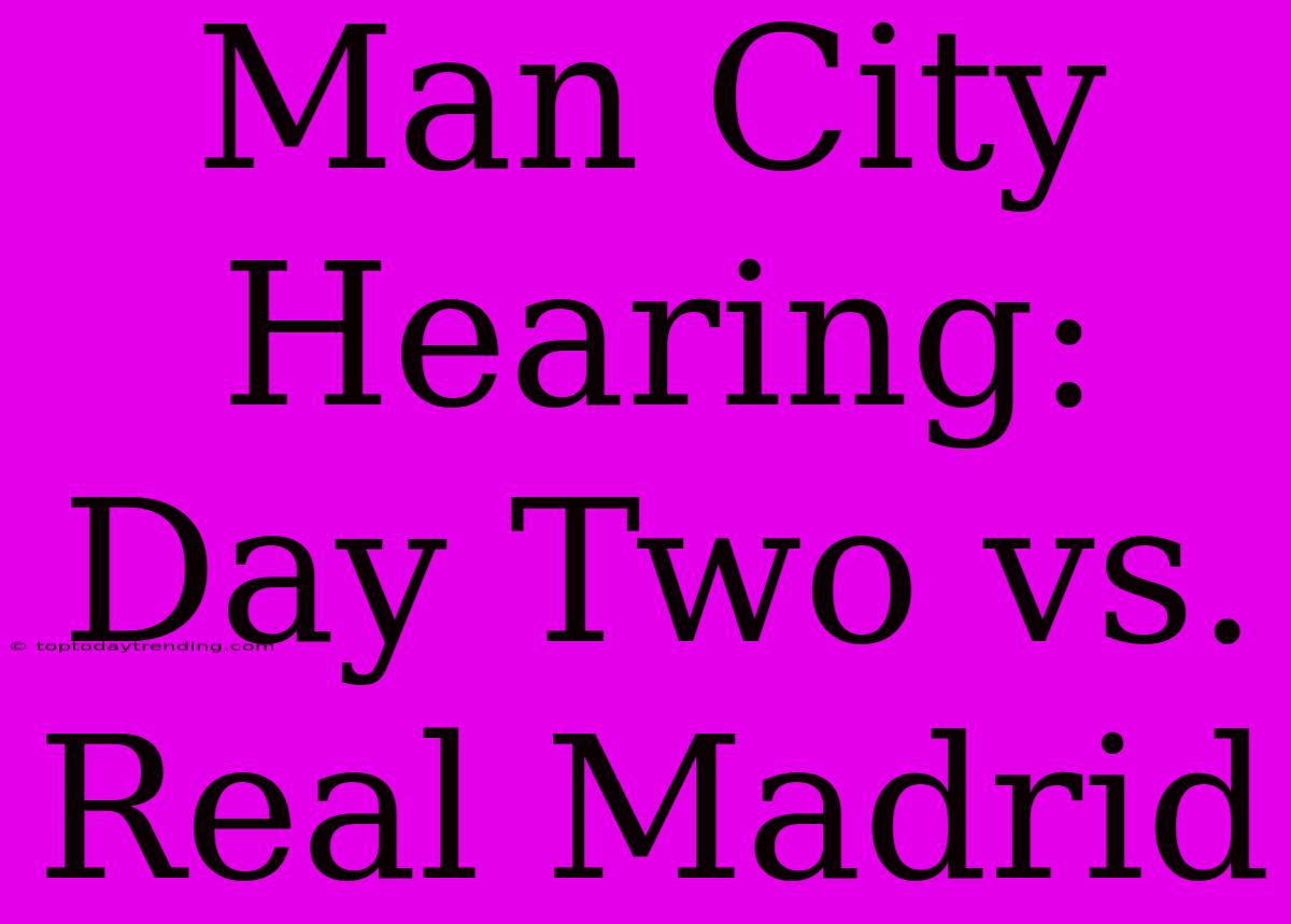 Man City Hearing: Day Two Vs. Real Madrid