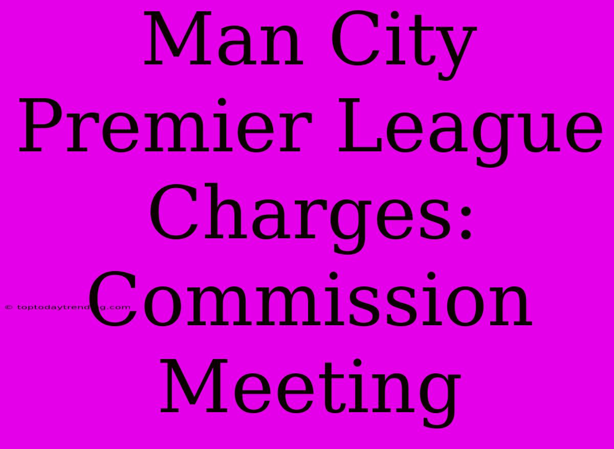 Man City Premier League Charges: Commission Meeting