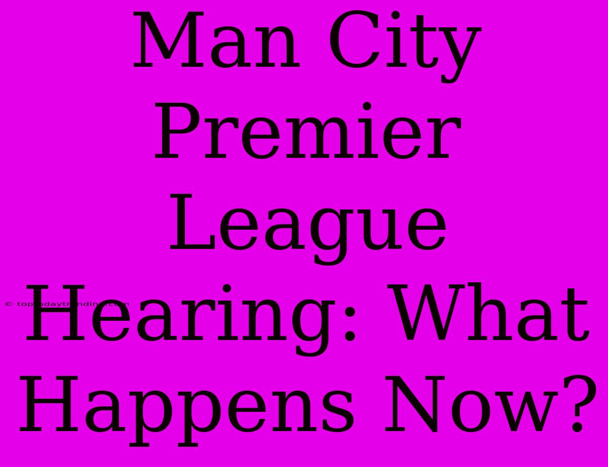 Man City Premier League Hearing: What Happens Now?