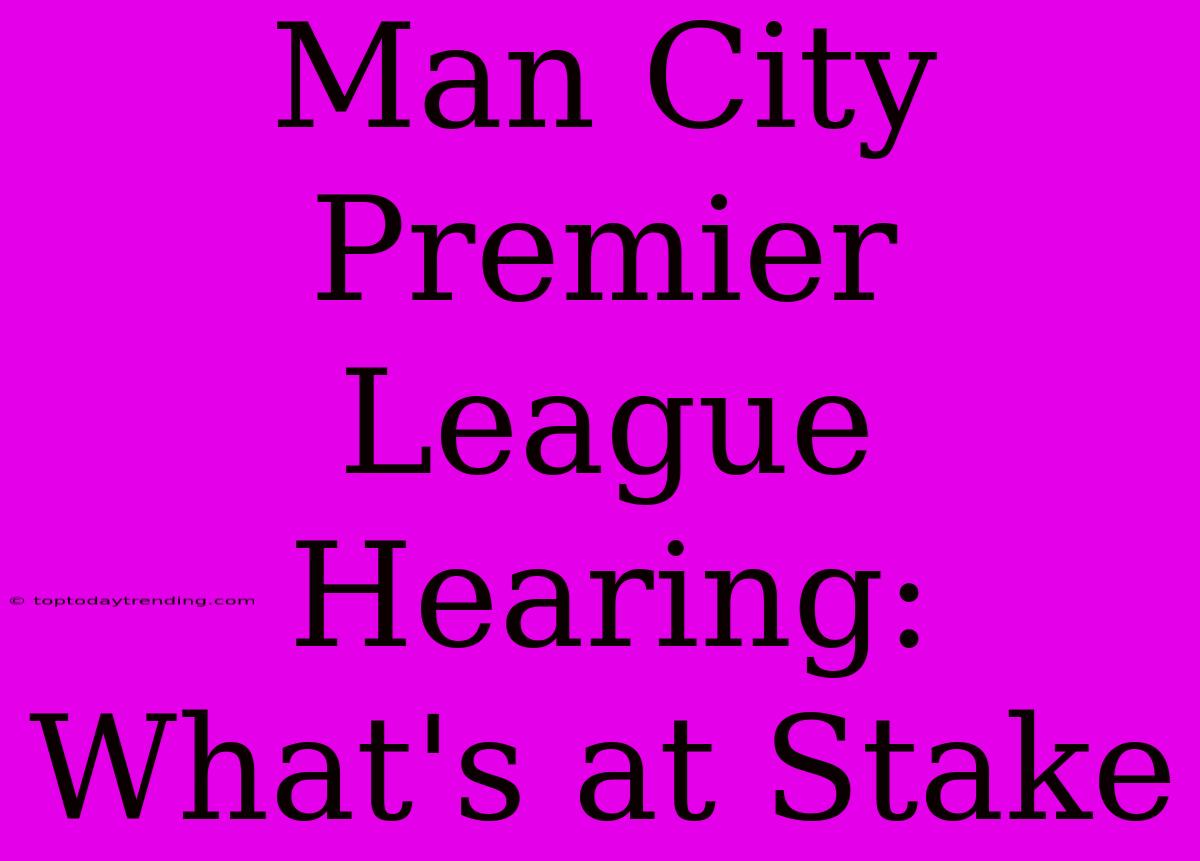 Man City Premier League Hearing: What's At Stake