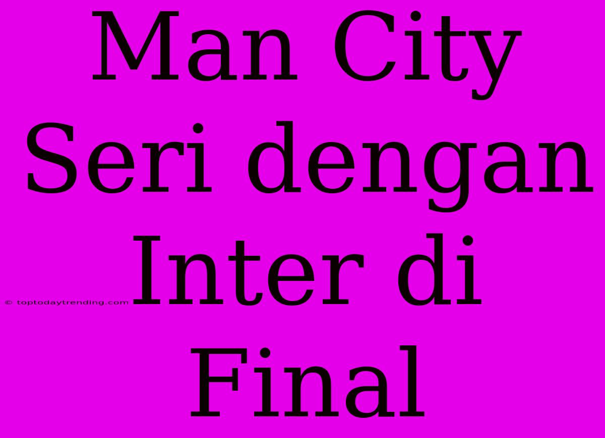 Man City Seri Dengan Inter Di Final