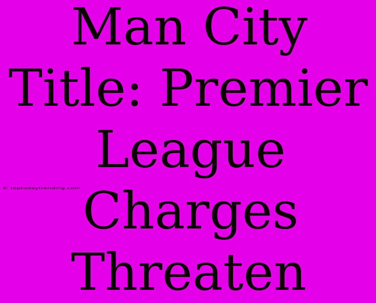 Man City Title: Premier League Charges Threaten