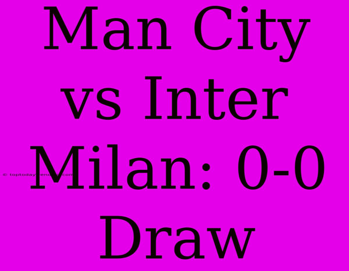 Man City Vs Inter Milan: 0-0 Draw