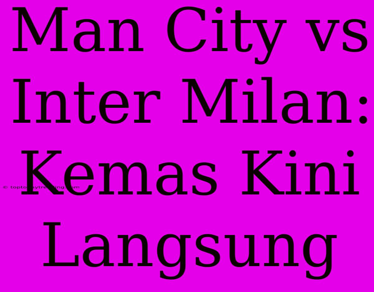 Man City Vs Inter Milan: Kemas Kini Langsung