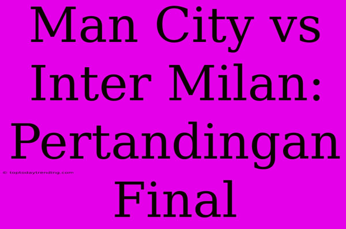 Man City Vs Inter Milan: Pertandingan Final