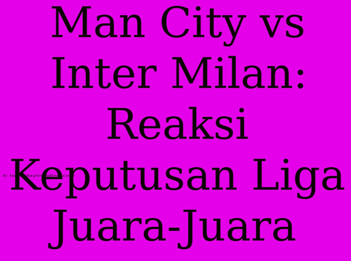 Man City Vs Inter Milan: Reaksi Keputusan Liga Juara-Juara