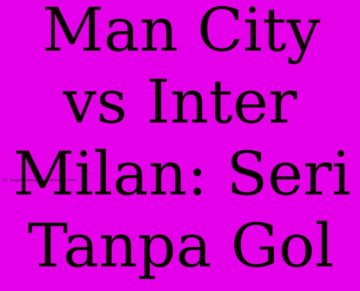 Man City Vs Inter Milan: Seri Tanpa Gol