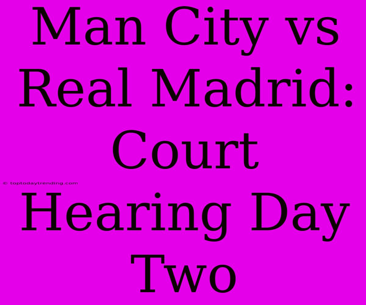 Man City Vs Real Madrid: Court Hearing Day Two