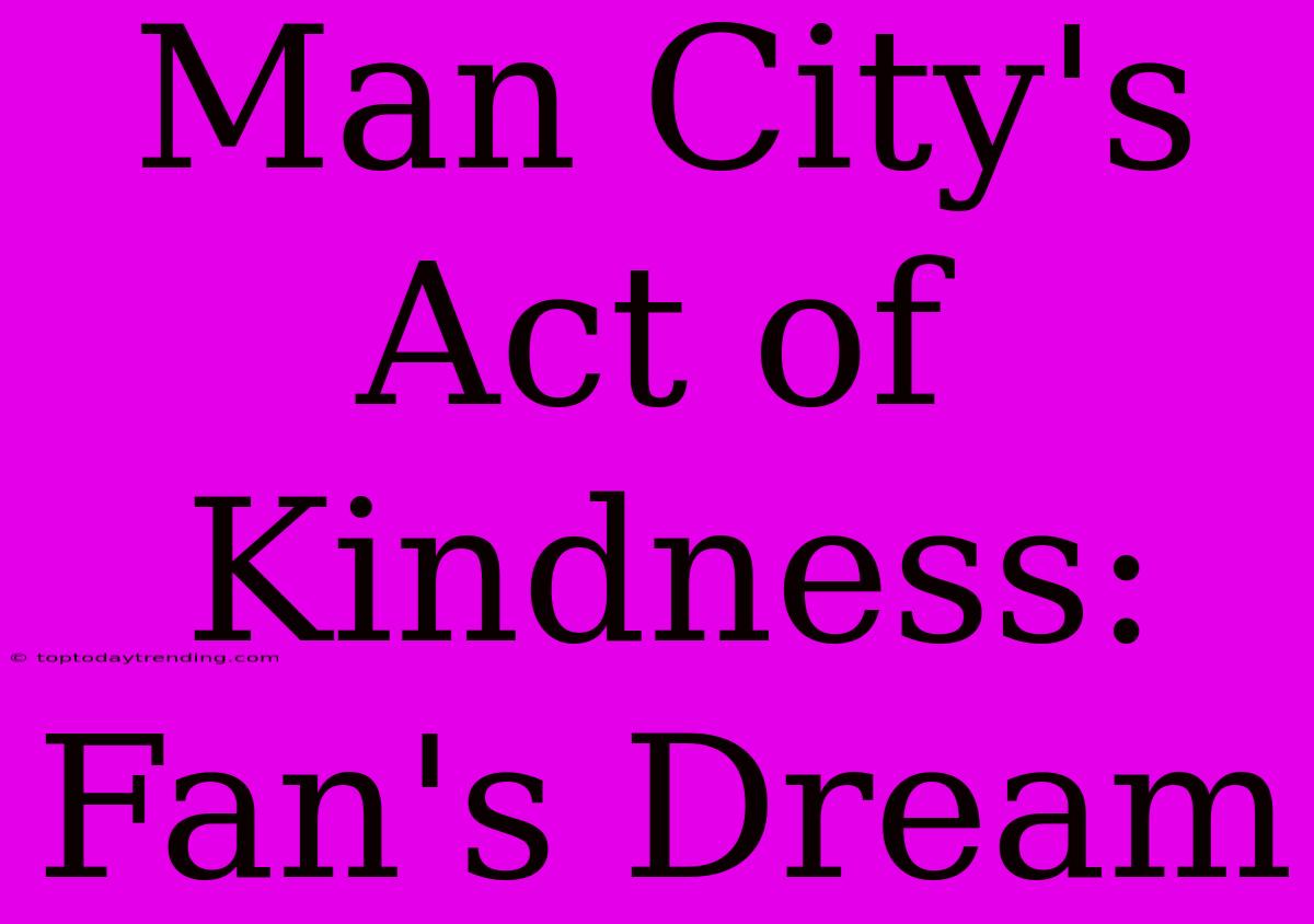 Man City's Act Of Kindness: Fan's Dream