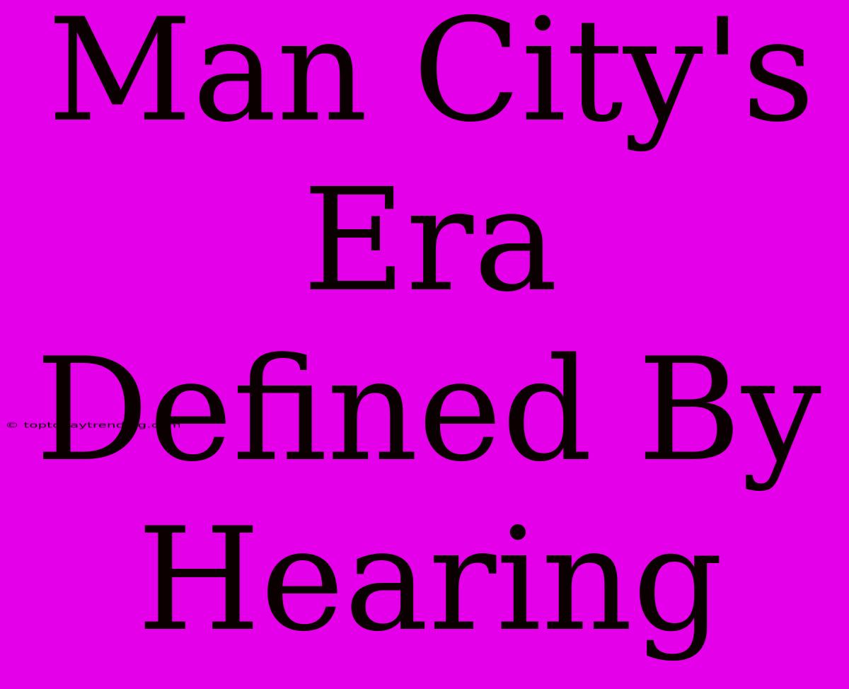 Man City's Era Defined By Hearing