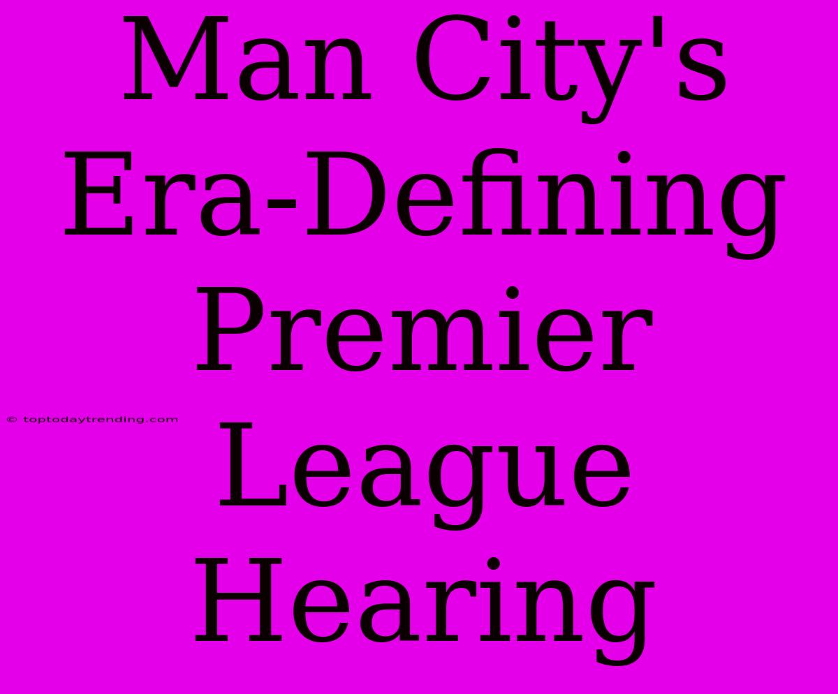 Man City's Era-Defining Premier League Hearing