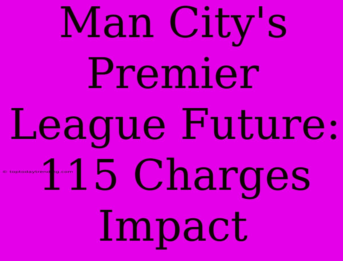 Man City's Premier League Future: 115 Charges Impact