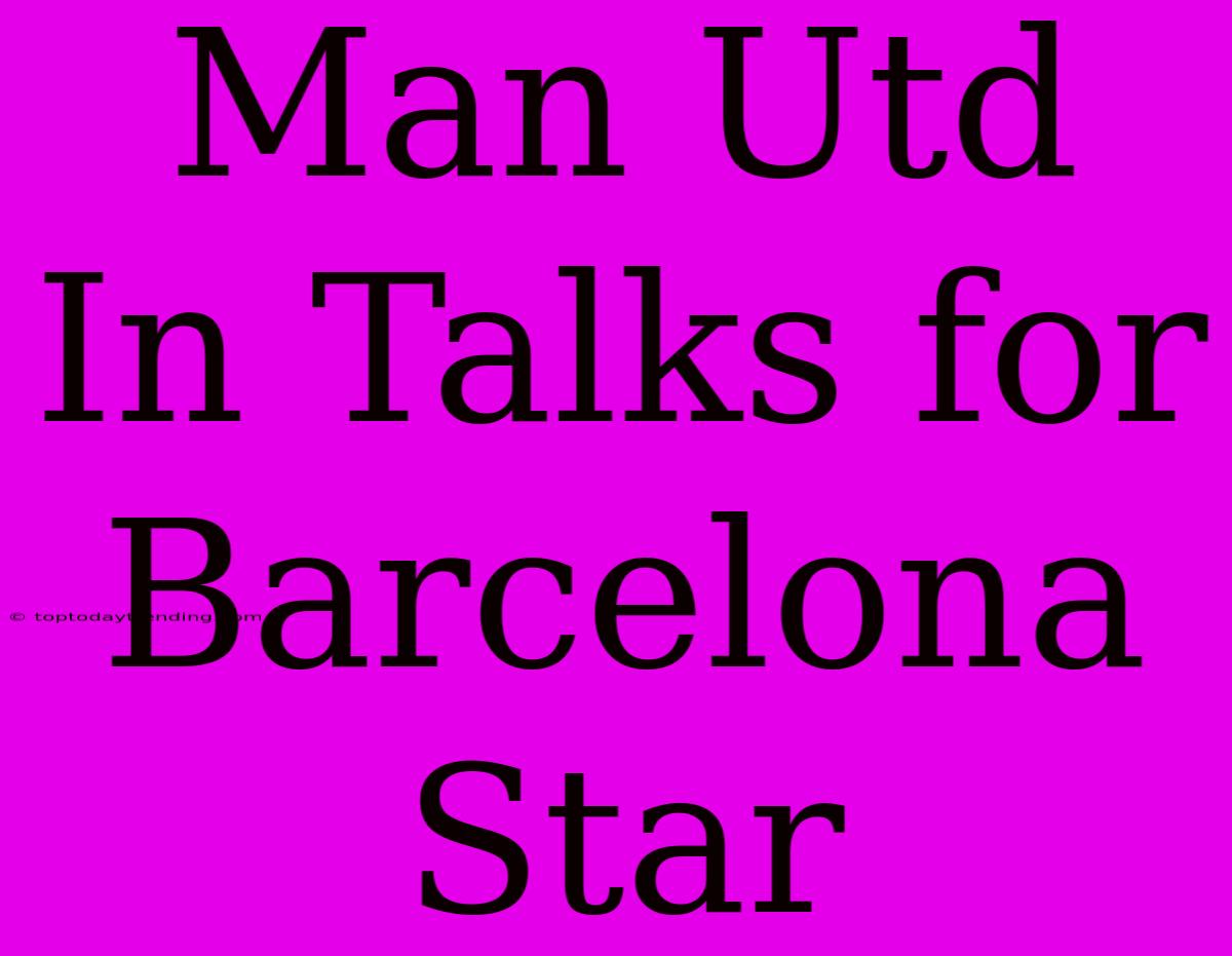 Man Utd In Talks For Barcelona Star