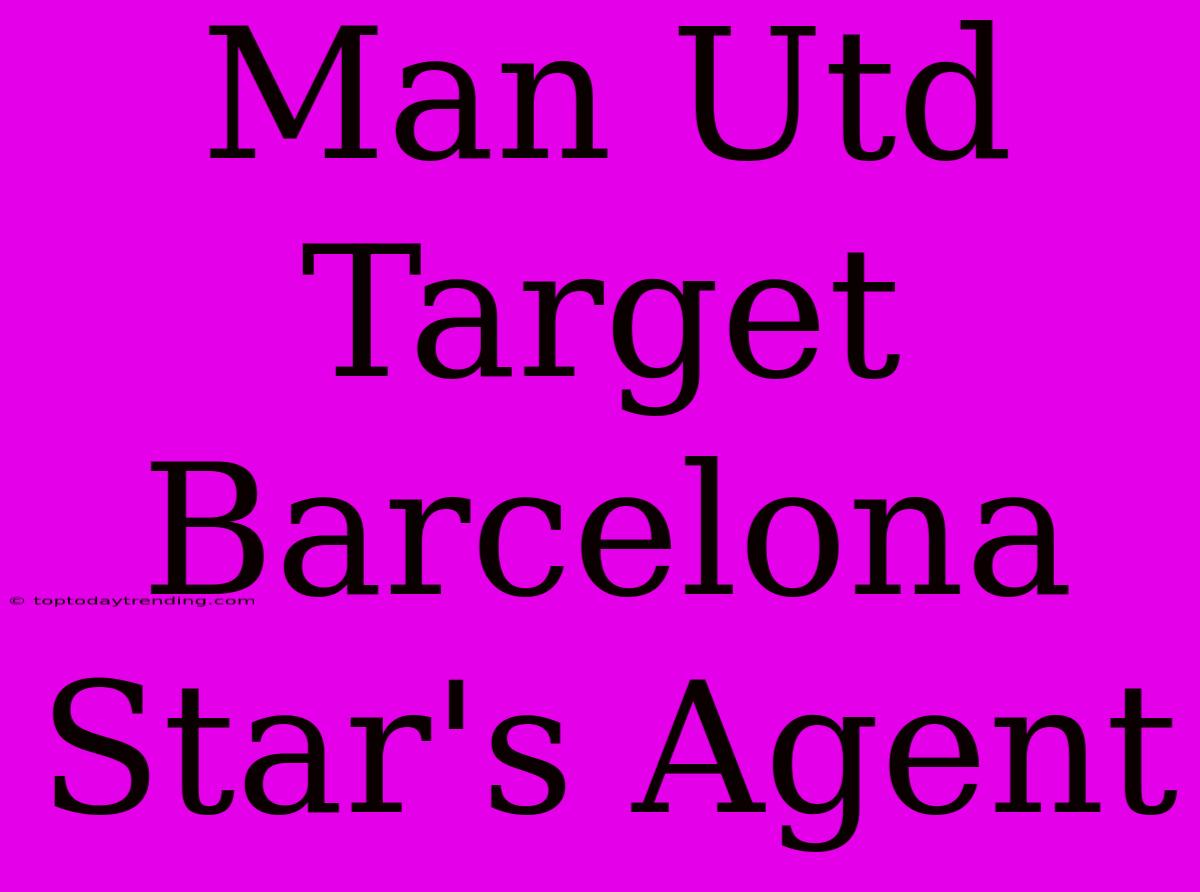 Man Utd Target Barcelona Star's Agent