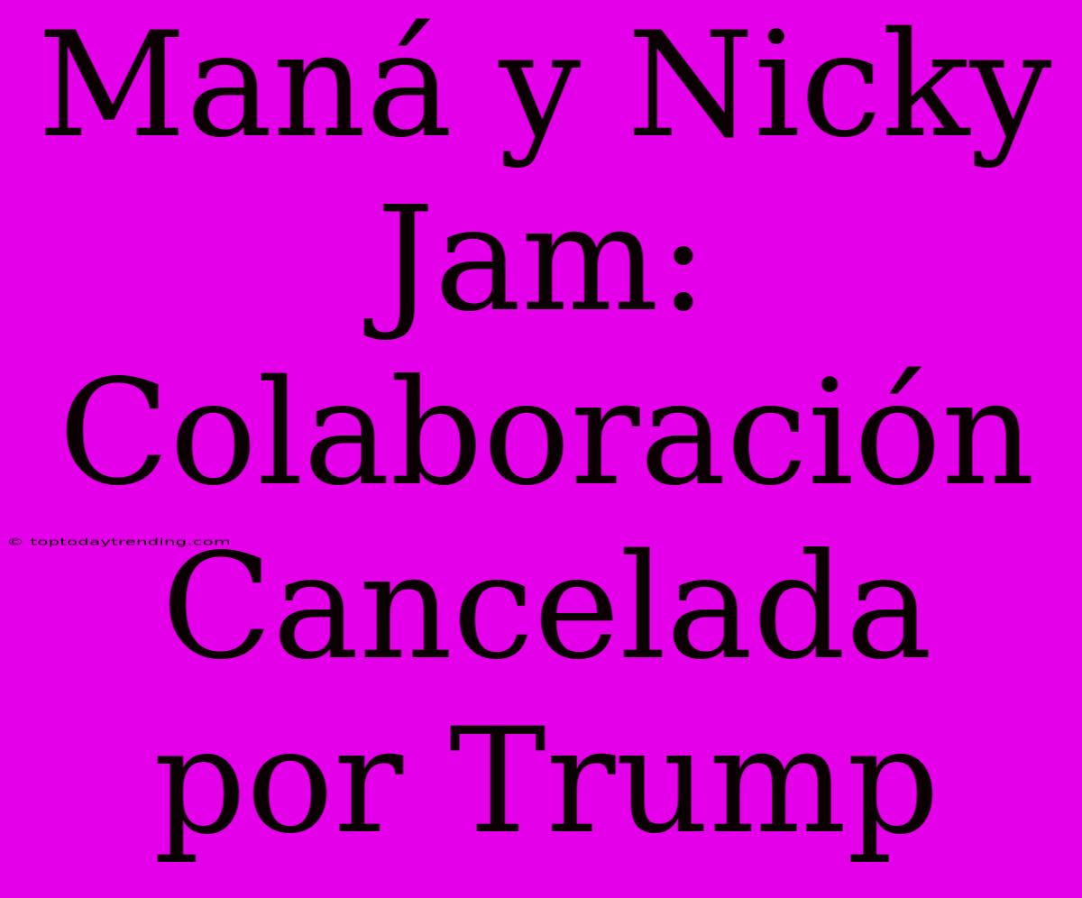 Maná Y Nicky Jam: Colaboración Cancelada Por Trump