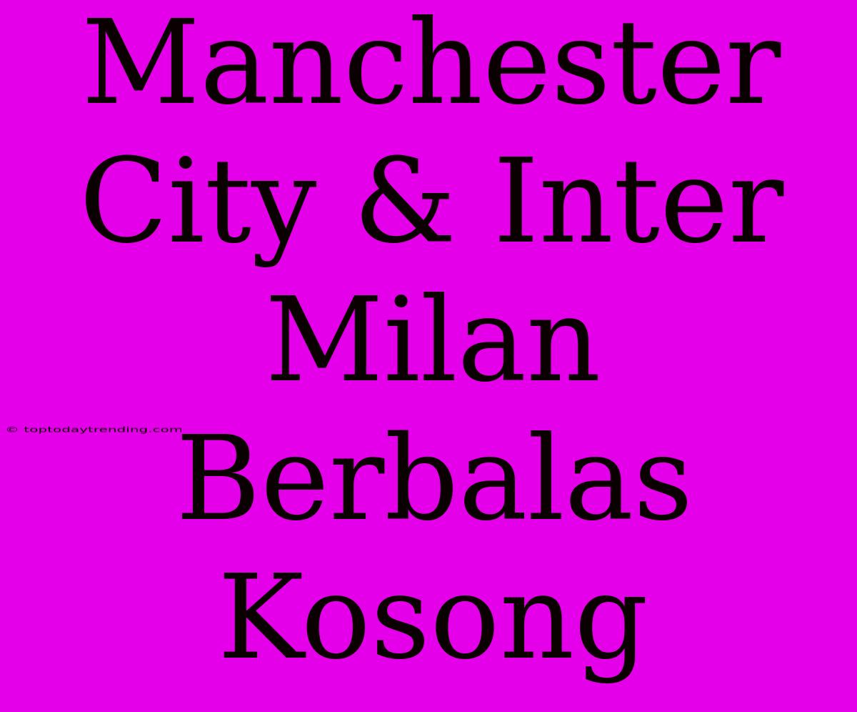 Manchester City & Inter Milan Berbalas Kosong