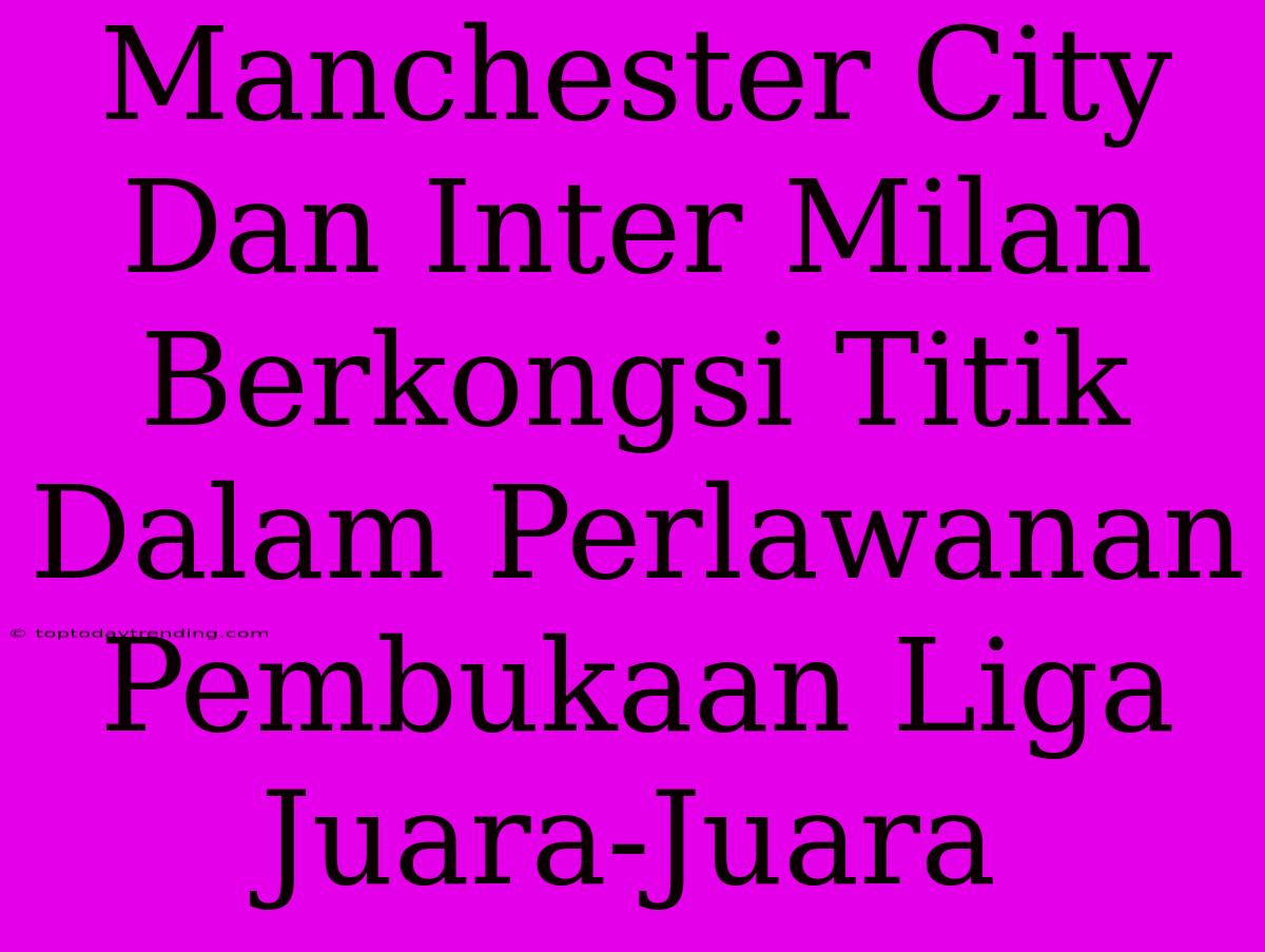 Manchester City Dan Inter Milan Berkongsi Titik Dalam Perlawanan Pembukaan Liga Juara-Juara