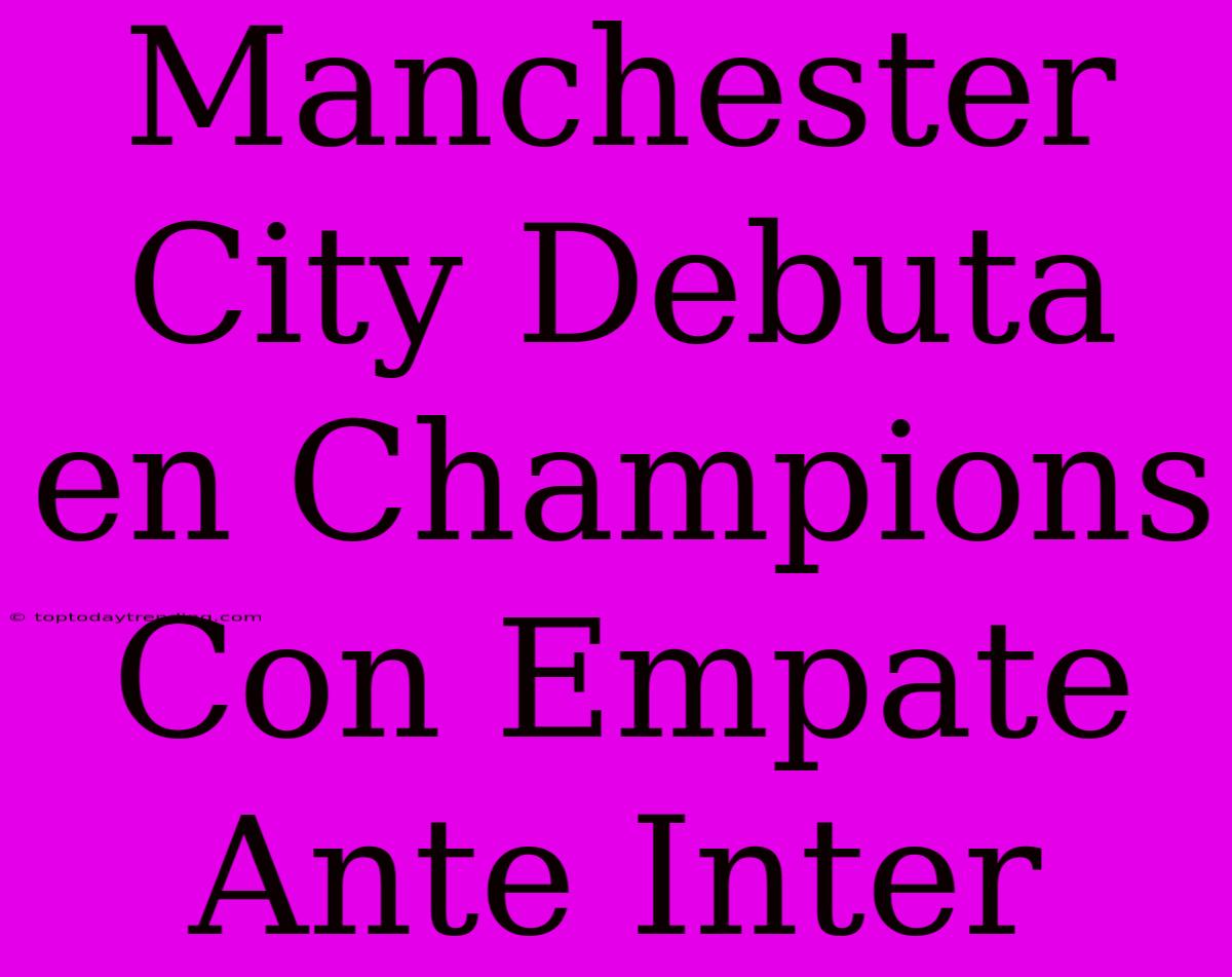 Manchester City Debuta En Champions Con Empate Ante Inter