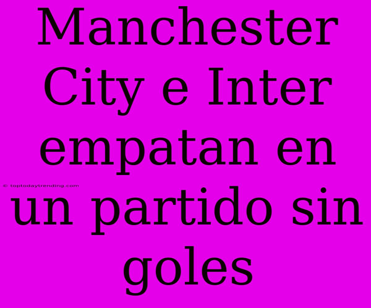 Manchester City E Inter Empatan En Un Partido Sin Goles