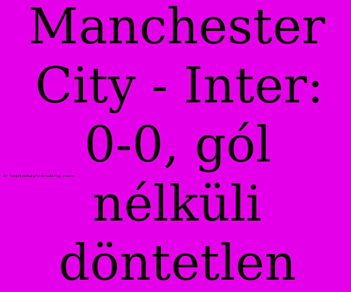 Manchester City - Inter: 0-0, Gól Nélküli Döntetlen