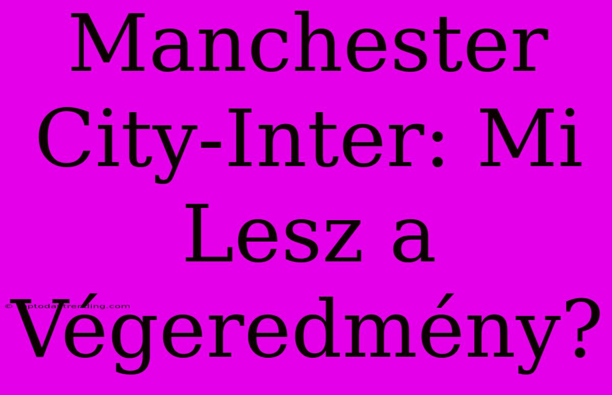 Manchester City-Inter: Mi Lesz A Végeredmény?