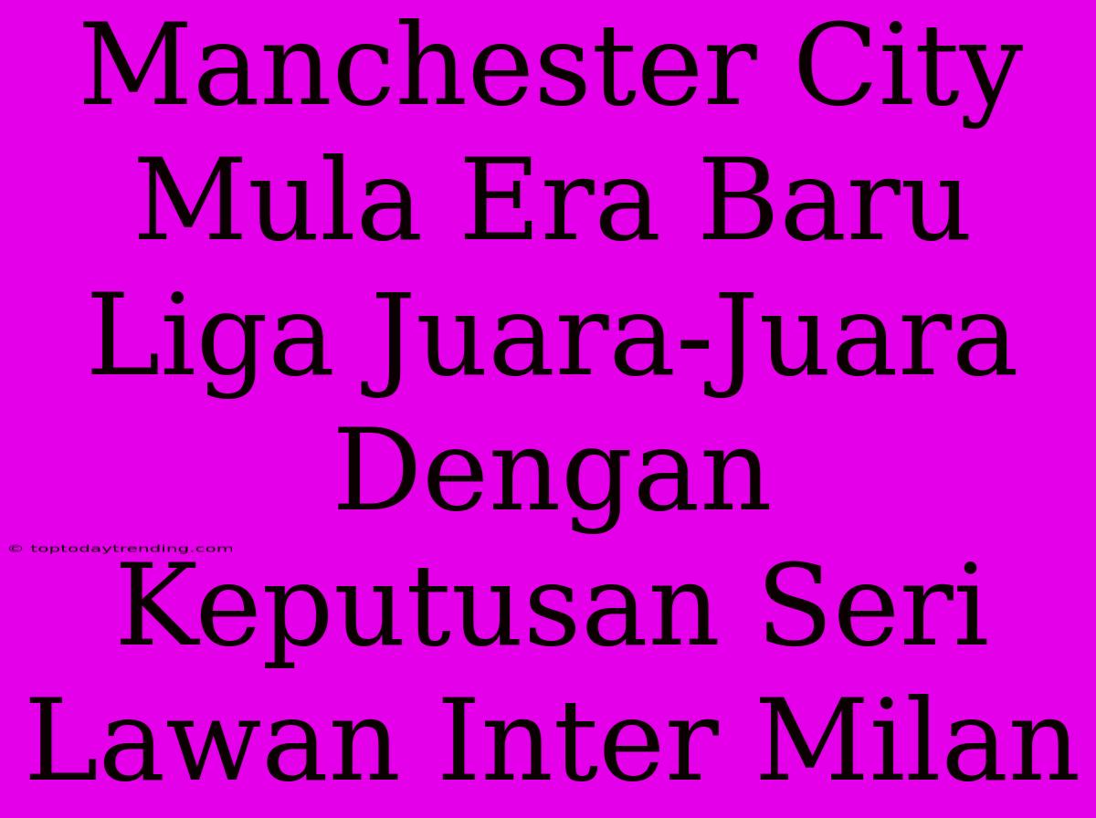 Manchester City Mula Era Baru Liga Juara-Juara Dengan Keputusan Seri Lawan Inter Milan