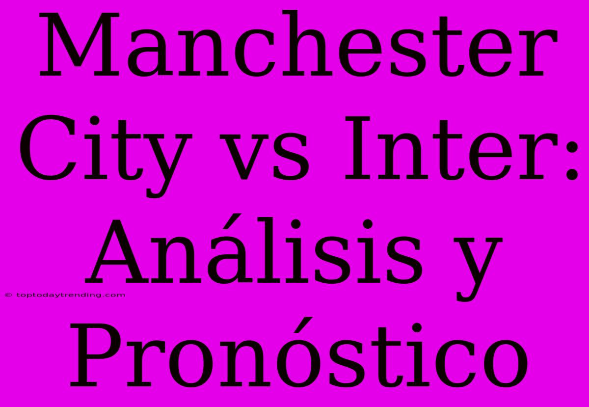 Manchester City Vs Inter: Análisis Y Pronóstico