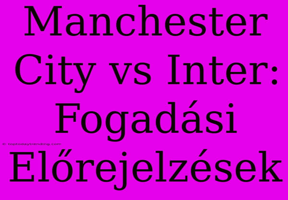 Manchester City Vs Inter: Fogadási Előrejelzések