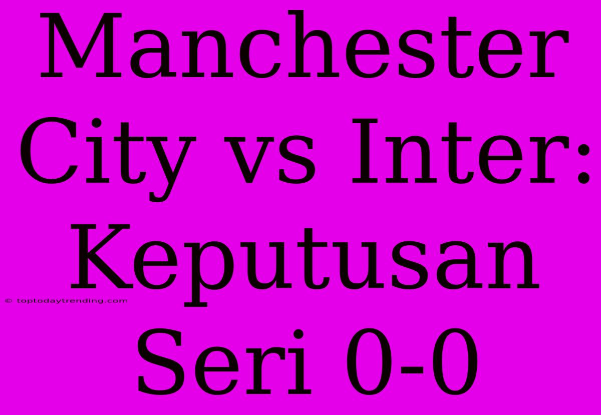 Manchester City Vs Inter: Keputusan Seri 0-0