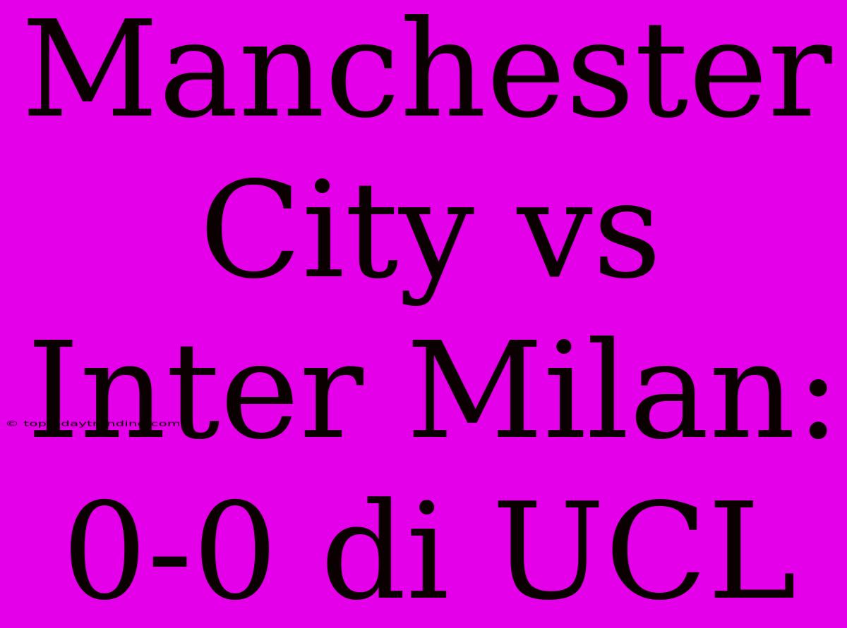 Manchester City Vs Inter Milan: 0-0 Di UCL