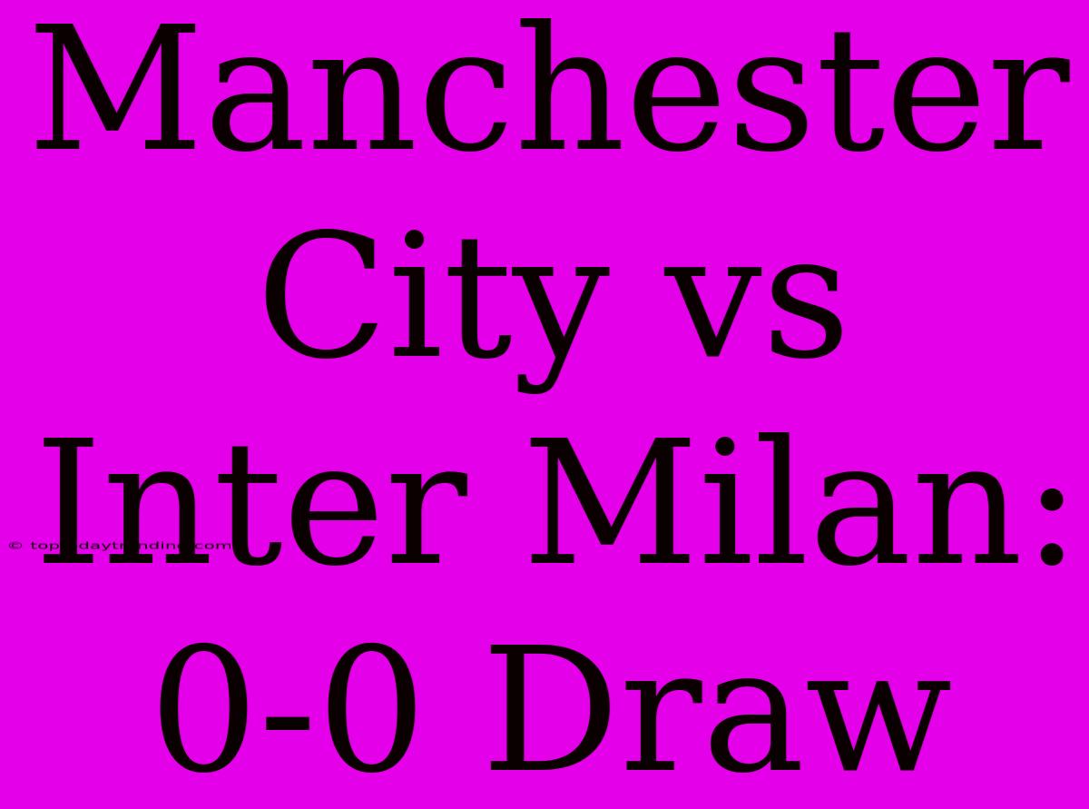 Manchester City Vs Inter Milan: 0-0 Draw