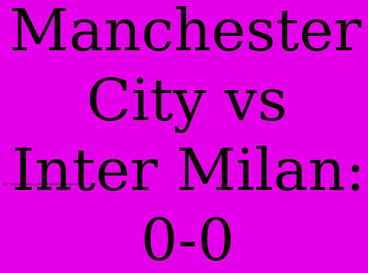 Manchester City Vs Inter Milan: 0-0