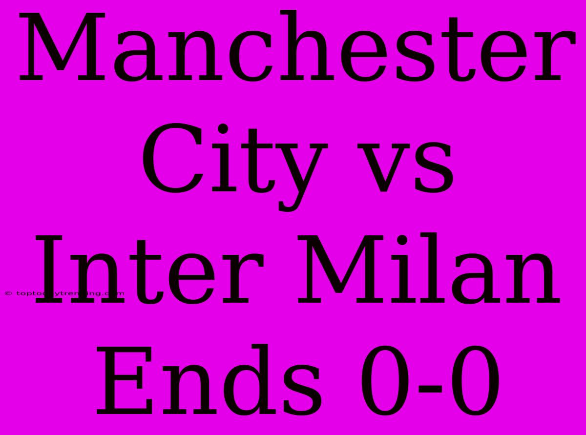 Manchester City Vs Inter Milan Ends 0-0