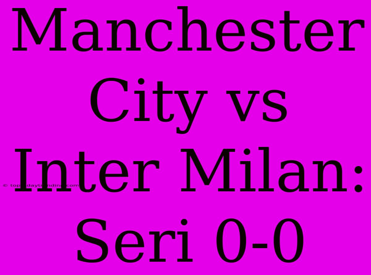 Manchester City Vs Inter Milan: Seri 0-0