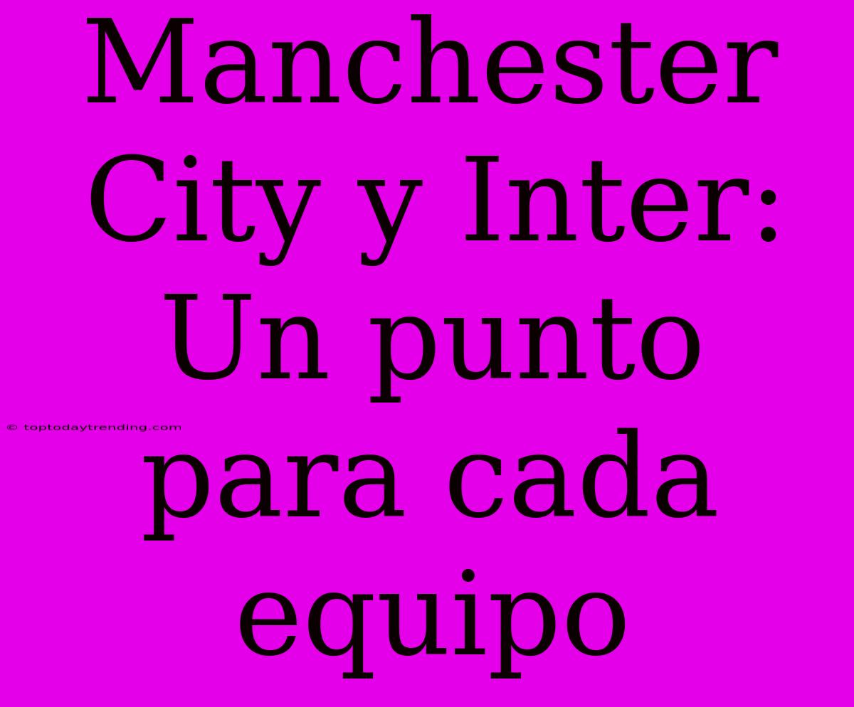 Manchester City Y Inter: Un Punto Para Cada Equipo